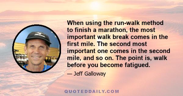 When using the run-walk method to finish a marathon, the most important walk break comes in the first mile. The second most important one comes in the second mile, and so on. The point is, walk before you become