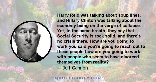 Harry Reid was talking about soup lines, and Hillary Clinton was talking about the economy being on the verge of collapse. Yet, in the same breath, they say that Social Security is rock solid, and there's no crisis