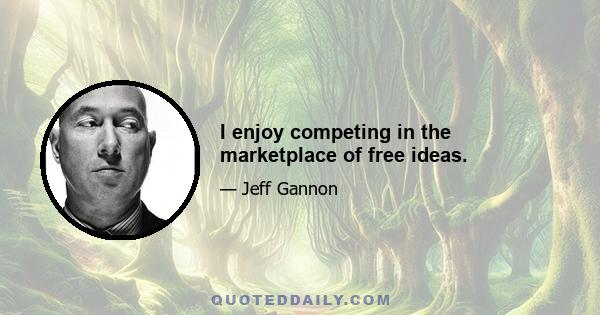 I enjoy competing in the marketplace of free ideas.