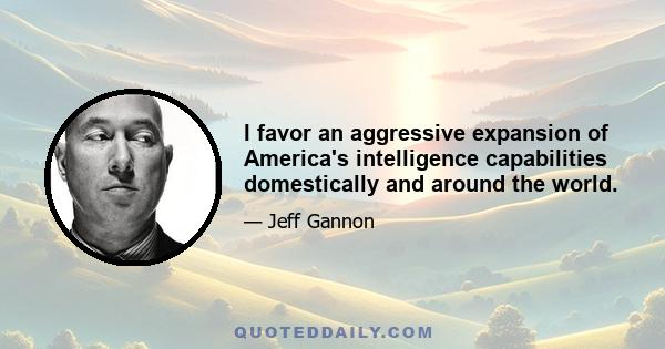 I favor an aggressive expansion of America's intelligence capabilities domestically and around the world.