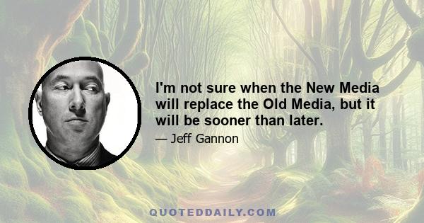 I'm not sure when the New Media will replace the Old Media, but it will be sooner than later.