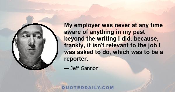 My employer was never at any time aware of anything in my past beyond the writing I did, because, frankly, it isn't relevant to the job I was asked to do, which was to be a reporter.