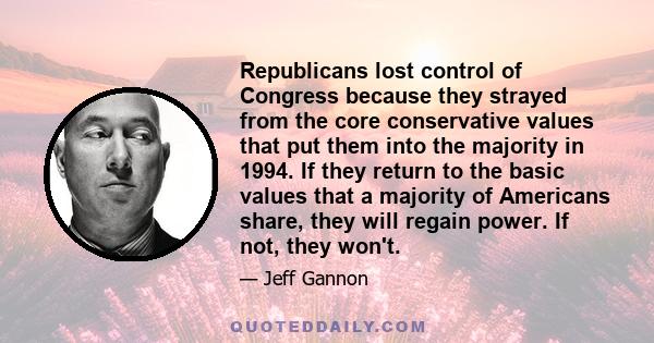 Republicans lost control of Congress because they strayed from the core conservative values that put them into the majority in 1994. If they return to the basic values that a majority of Americans share, they will