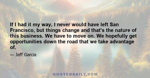 If I had it my way, I never would have left San Francisco, but things change and that's the nature of this business. We have to move on. We hopefully get opportunities down the road that we take advantage of.