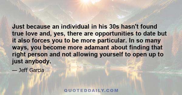 Just because an individual in his 30s hasn't found true love and, yes, there are opportunities to date but it also forces you to be more particular. In so many ways, you become more adamant about finding that right