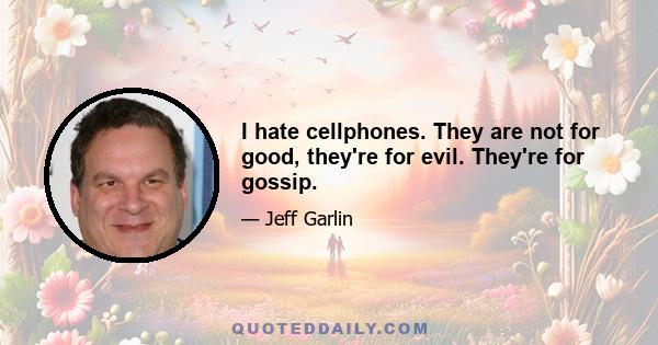 I hate cellphones. They are not for good, they're for evil. They're for gossip.