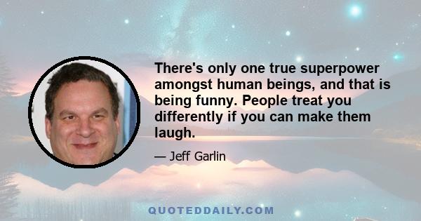 There's only one true superpower amongst human beings, and that is being funny. People treat you differently if you can make them laugh.