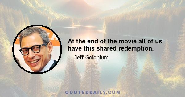 At the end of the movie all of us have this shared redemption.