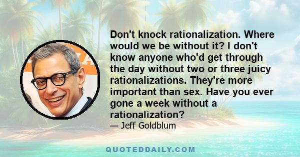 Don't knock rationalization. Where would we be without it? I don't know anyone who'd get through the day without two or three juicy rationalizations. They're more important than sex. Have you ever gone a week without a