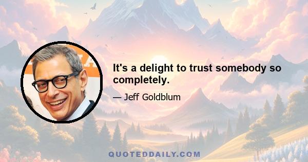 It's a delight to trust somebody so completely.