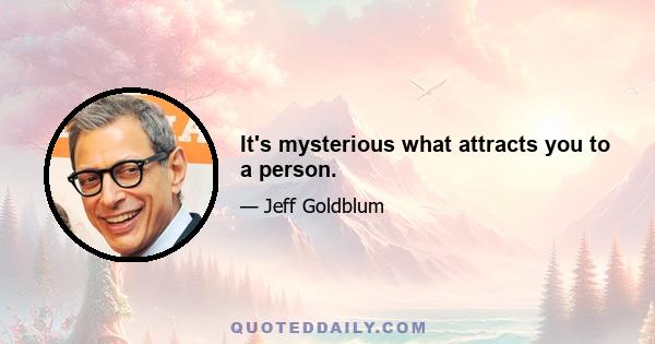 It's mysterious what attracts you to a person.