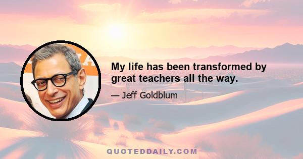 My life has been transformed by great teachers all the way.