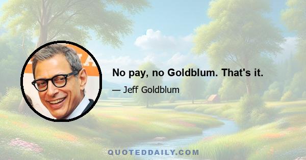 No pay, no Goldblum. That's it.