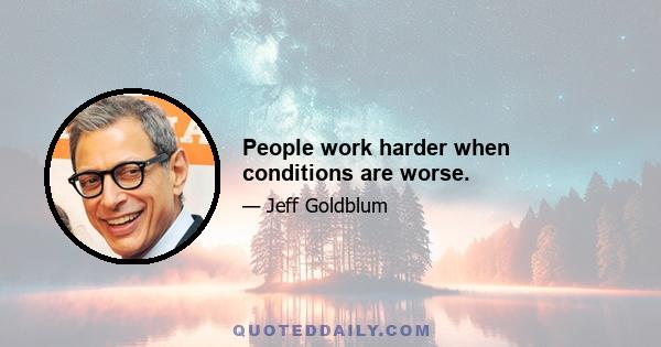 People work harder when conditions are worse.