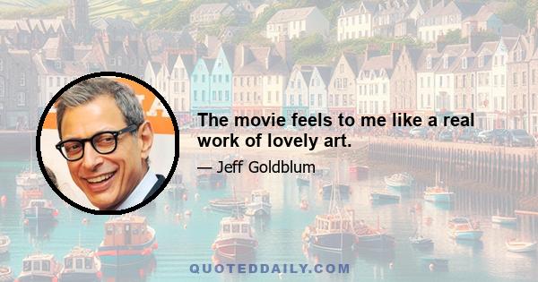 The movie feels to me like a real work of lovely art.