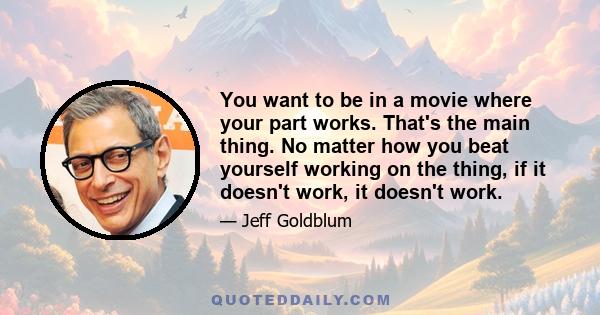 You want to be in a movie where your part works. That's the main thing. No matter how you beat yourself working on the thing, if it doesn't work, it doesn't work.