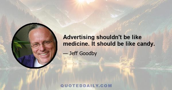 Advertising shouldn't be like medicine. It should be like candy.