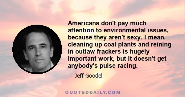 Americans don't pay much attention to environmental issues, because they aren't sexy. I mean, cleaning up coal plants and reining in outlaw frackers is hugely important work, but it doesn't get anybody's pulse racing.