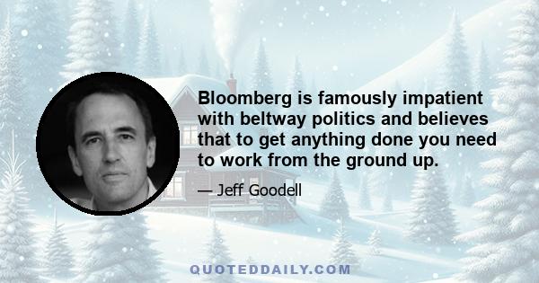 Bloomberg is famously impatient with beltway politics and believes that to get anything done you need to work from the ground up.