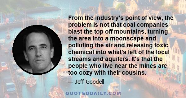 From the industry's point of view, the problem is not that coal companies blast the top off mountains, turning the area into a moonscape and polluting the air and releasing toxic chemical into what's left of the local