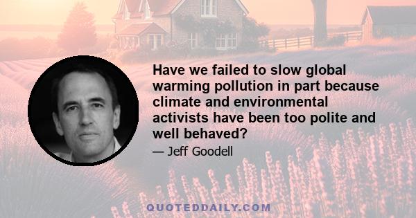 Have we failed to slow global warming pollution in part because climate and environmental activists have been too polite and well behaved?