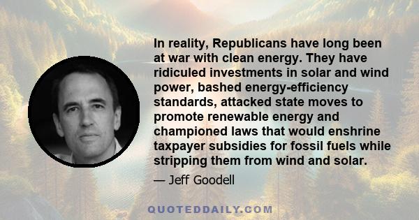 In reality, Republicans have long been at war with clean energy. They have ridiculed investments in solar and wind power, bashed energy-efficiency standards, attacked state moves to promote renewable energy and