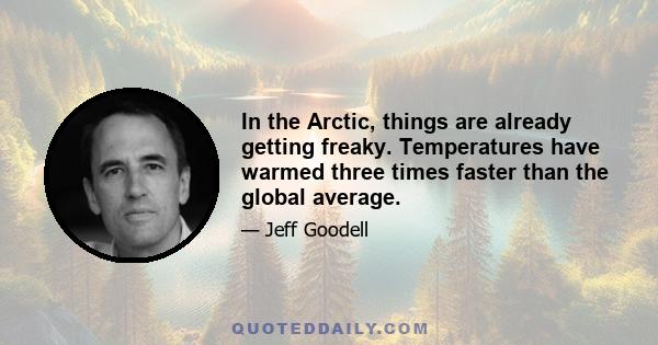 In the Arctic, things are already getting freaky. Temperatures have warmed three times faster than the global average.