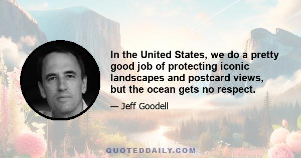 In the United States, we do a pretty good job of protecting iconic landscapes and postcard views, but the ocean gets no respect.