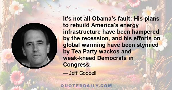 It's not all Obama's fault: His plans to rebuild America's energy infrastructure have been hampered by the recession, and his efforts on global warming have been stymied by Tea Party wackos and weak-kneed Democrats in