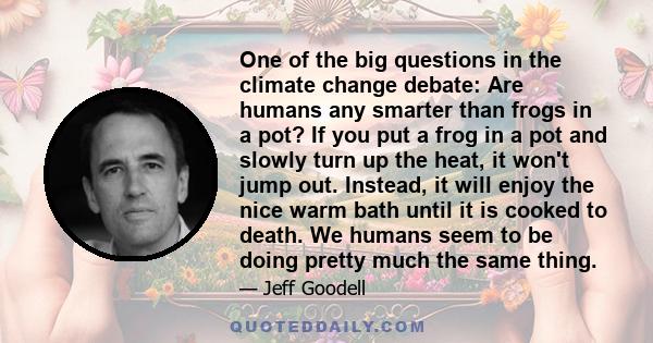 One of the big questions in the climate change debate: Are humans any smarter than frogs in a pot? If you put a frog in a pot and slowly turn up the heat, it won't jump out. Instead, it will enjoy the nice warm bath