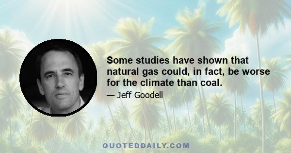 Some studies have shown that natural gas could, in fact, be worse for the climate than coal.