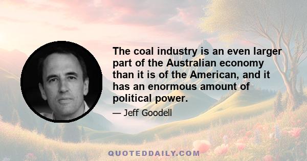 The coal industry is an even larger part of the Australian economy than it is of the American, and it has an enormous amount of political power.