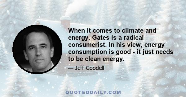 When it comes to climate and energy, Gates is a radical consumerist. In his view, energy consumption is good - it just needs to be clean energy.