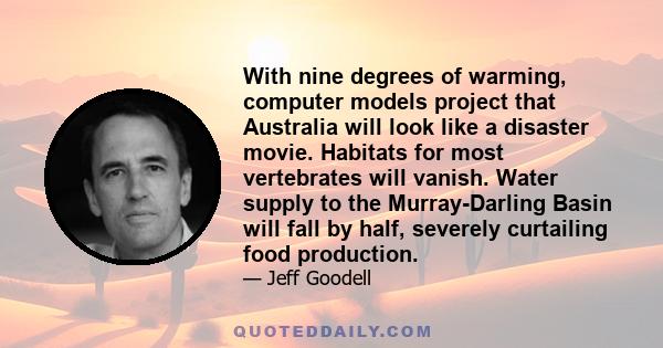 With nine degrees of warming, computer models project that Australia will look like a disaster movie. Habitats for most vertebrates will vanish. Water supply to the Murray-Darling Basin will fall by half, severely