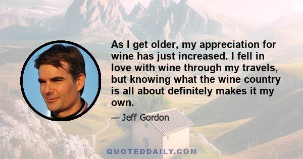 As I get older, my appreciation for wine has just increased. I fell in love with wine through my travels, but knowing what the wine country is all about definitely makes it my own.