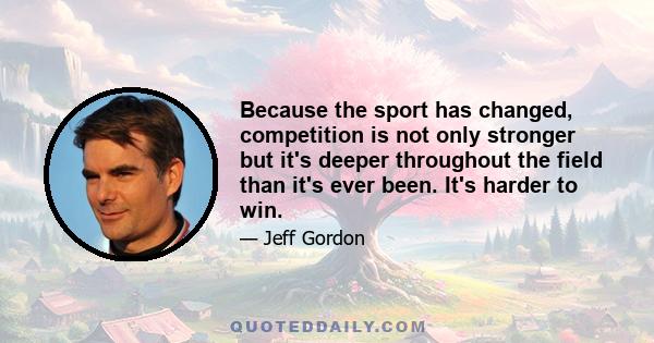 Because the sport has changed, competition is not only stronger but it's deeper throughout the field than it's ever been. It's harder to win.