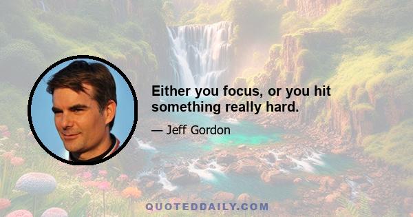 Either you focus, or you hit something really hard.