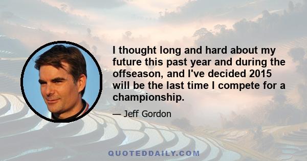 I thought long and hard about my future this past year and during the offseason, and I've decided 2015 will be the last time I compete for a championship.