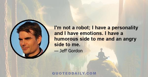 I'm not a robot; I have a personality and I have emotions. I have a humorous side to me and an angry side to me.