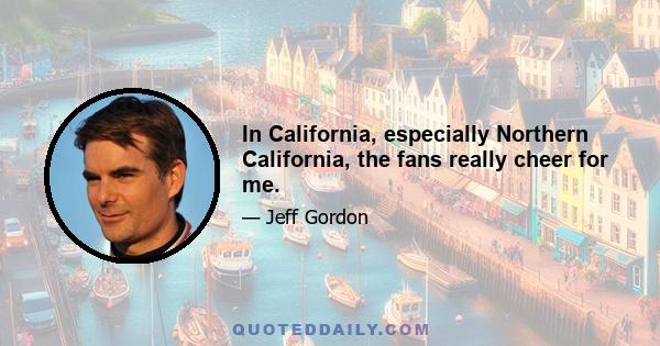 In California, especially Northern California, the fans really cheer for me.