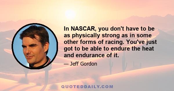 In NASCAR, you don't have to be as physically strong as in some other forms of racing. You've just got to be able to endure the heat and endurance of it.