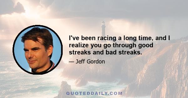 I've been racing a long time, and I realize you go through good streaks and bad streaks.