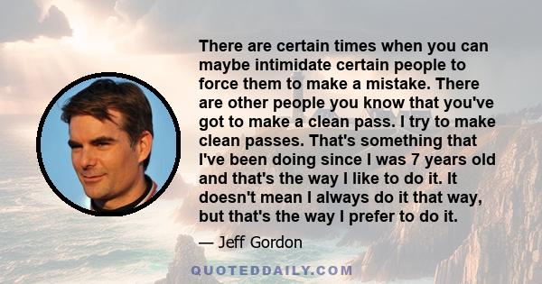 There are certain times when you can maybe intimidate certain people to force them to make a mistake. There are other people you know that you've got to make a clean pass. I try to make clean passes. That's something