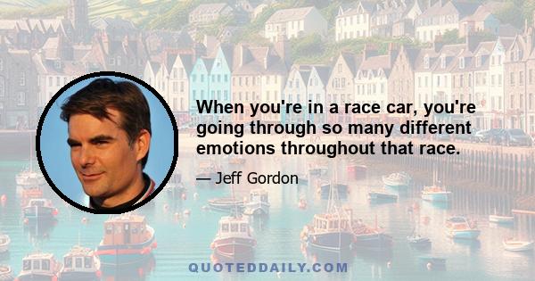 When you're in a race car, you're going through so many different emotions throughout that race.