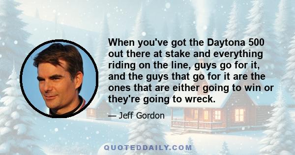 When you've got the Daytona 500 out there at stake and everything riding on the line, guys go for it, and the guys that go for it are the ones that are either going to win or they're going to wreck.