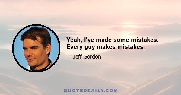 Yeah, I've made some mistakes. Every guy makes mistakes.