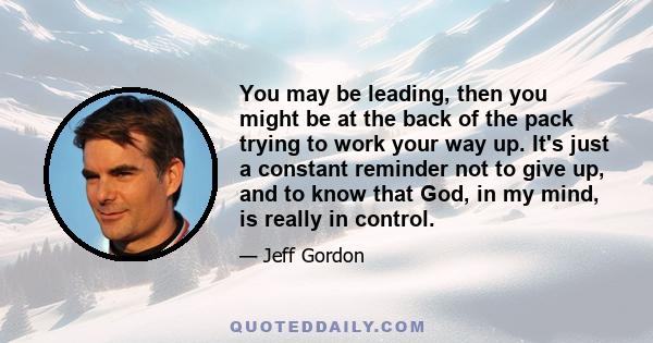 You may be leading, then you might be at the back of the pack trying to work your way up. It's just a constant reminder not to give up, and to know that God, in my mind, is really in control.