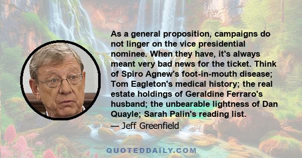 As a general proposition, campaigns do not linger on the vice presidential nominee. When they have, it's always meant very bad news for the ticket. Think of Spiro Agnew's foot-in-mouth disease; Tom Eagleton's medical