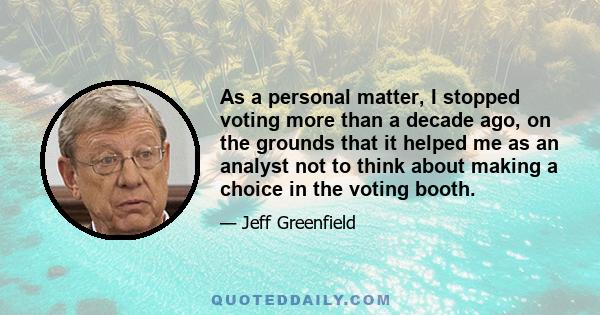 As a personal matter, I stopped voting more than a decade ago, on the grounds that it helped me as an analyst not to think about making a choice in the voting booth.