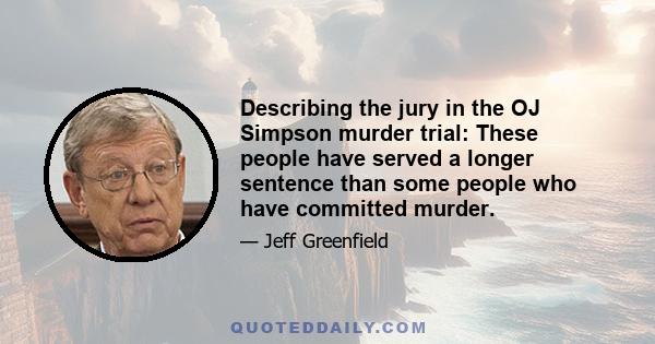 Describing the jury in the OJ Simpson murder trial: These people have served a longer sentence than some people who have committed murder.